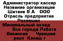 Администратор-кассир › Название организации ­ Шатаев В.А., ООО › Отрасль предприятия ­ Ресепшен › Минимальный оклад ­ 25 000 - Все города Работа » Вакансии   . Чувашия респ.,Канаш г.